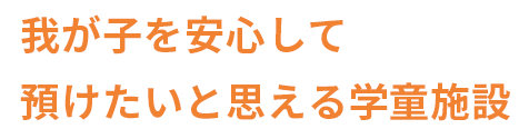 我が子を安心して預けたいと思える学童施設